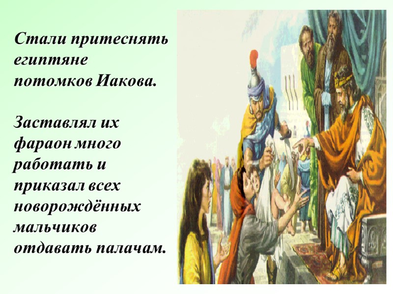 Стали притеснять египтяне потомков Иакова.   Заставлял их фараон много работать и приказал